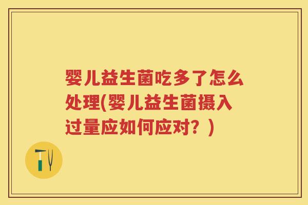婴儿益生菌吃多了怎么处理(婴儿益生菌摄入过量应如何应对?) 婴儿益生菌吃多了怎么处理(婴儿益生菌摄入过量应如何应对?)