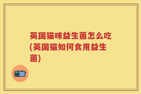 英国猫咪益生菌怎么吃(英国猫如何食用益生菌) 英国猫咪益生菌怎么吃(英国猫如何食用益生菌)