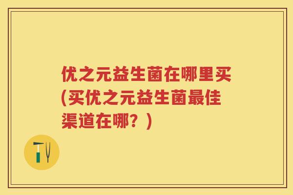 优之元益生菌在哪里买(买优之元益生菌佳渠道在哪?) 优之元益生菌在哪里买(买优之元益生菌佳渠道在哪?)