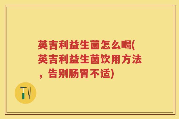 英吉利益生菌怎么喝(英吉利益生菌饮用方法,告别肠胃不适) 英吉利益生菌怎么喝(英吉利益生菌饮用方法,告别肠胃不适)