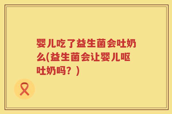 婴儿吃了益生菌会吐奶么(益生菌会让婴儿奶吗?) 婴儿吃了益生菌会吐奶么(益生菌会让婴儿奶吗?)