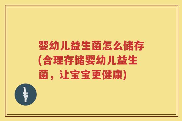 婴幼儿益生菌怎么储存(合理存储婴幼儿益生菌,让宝宝更健康) 婴幼儿益生菌怎么储存(合理存储婴幼儿益生菌,让宝宝更健康)