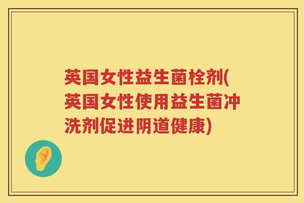 英国女性益生菌栓剂(英国女性使用益生菌冲洗剂促进健康) 英国女性益生菌栓剂(英国女性使用益生菌冲洗剂促进健康)