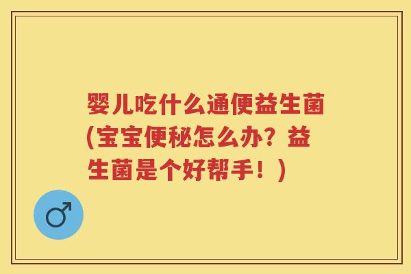 婴儿吃什么通便益生菌(宝宝怎么办?益生菌是个好帮手!) 婴儿吃什么通便益生菌(宝宝怎么办?益生菌是个好帮手!)