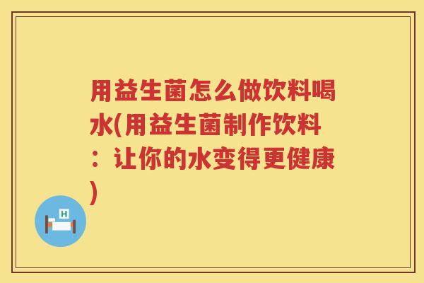 用益生菌怎么做饮料喝水(用益生菌制作饮料:让你的水变得更健康) 用益生菌怎么做饮料喝水(用益生菌制作饮料:让你的水变得更健康)