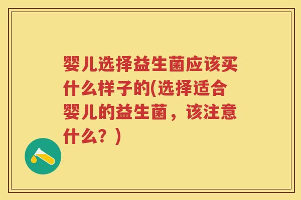 婴儿选择益生菌应该买什么样子的(选择适合婴儿的益生菌，该注意什么？)