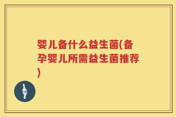 婴儿备什么益生菌(备孕婴儿所需益生菌推荐)
