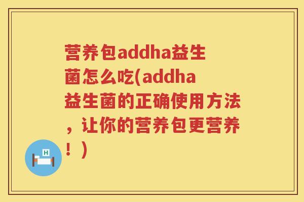 营养包addha益生菌怎么吃(addha益生菌的正确使用方法，让你的营养包更营养！)