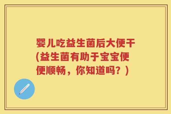 婴儿吃益生菌后大便干(益生菌有助于宝宝便便顺畅,你知道吗?) 婴儿吃益生菌后大便干(益生菌有助于宝宝便便顺畅,你知道吗?)