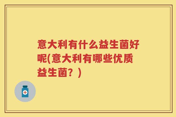 意大利有什么益生菌好呢(意大利有哪些优质益生菌？)