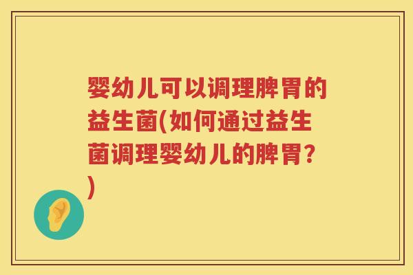 婴幼儿可以调理脾胃的益生菌(如何通过益生菌调理婴幼儿的脾胃?) 婴幼儿可以调理脾胃的益生菌(如何通过益生菌调理婴幼儿的脾胃?)