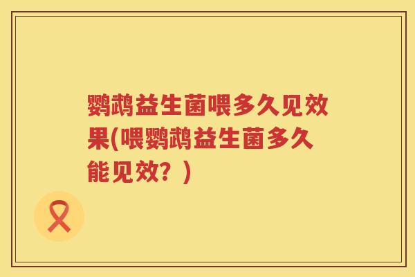 鹦鹉益生菌喂多久见效果(喂鹦鹉益生菌多久能见效?) 鹦鹉益生菌喂多久见效果(喂鹦鹉益生菌多久能见效?)
