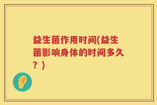 益生菌作用时间(益生菌影响身体的时间多久?) 益生菌作用时间(益生菌影响身体的时间多久?)