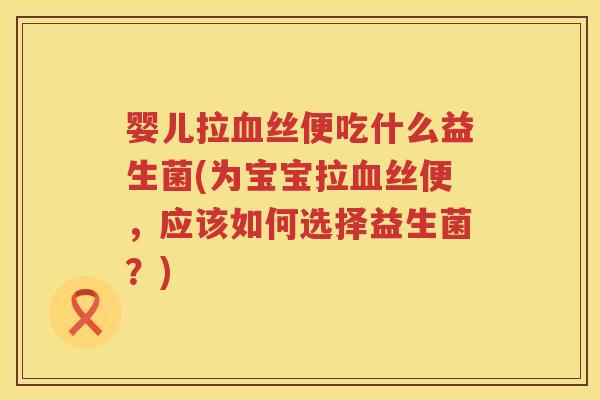 婴儿拉丝便吃什么益生菌(为宝宝拉丝便,应该如何选择益生菌?) 婴儿拉丝便吃什么益生菌(为宝宝拉丝便,应该如何选择益生菌?)