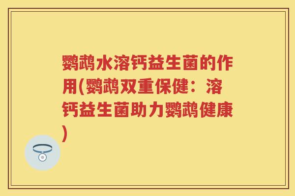 鹦鹉水溶钙益生菌的作用(鹦鹉双重保健:溶钙益生菌助力鹦鹉健康) 鹦鹉水溶钙益生菌的作用(鹦鹉双重保健:溶钙益生菌助力鹦鹉健康)