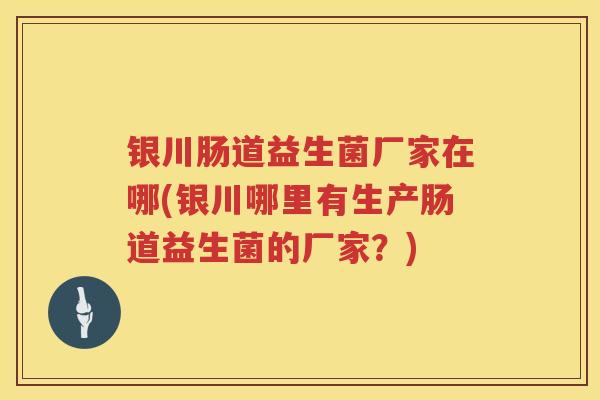 银川肠道益生菌厂家在哪(银川哪里有生产肠道益生菌的厂家?) 银川肠道益生菌厂家在哪(银川哪里有生产肠道益生菌的厂家?)