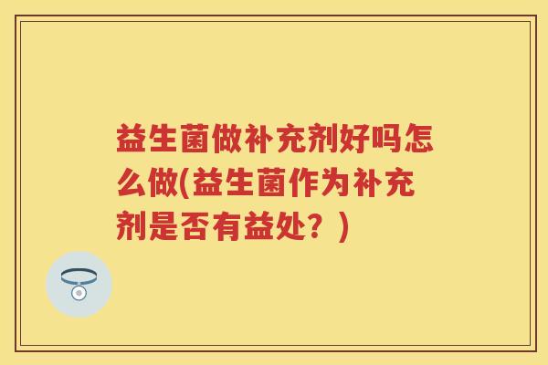 益生菌做补充剂好吗怎么做(益生菌作为补充剂是否有益处?) 益生菌做补充剂好吗怎么做(益生菌作为补充剂是否有益处?)