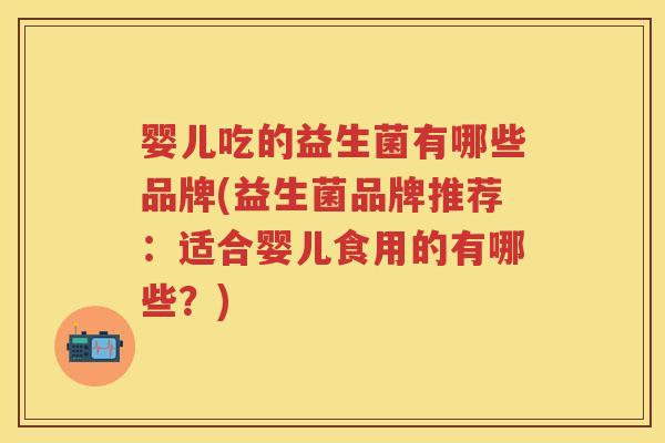 婴儿吃的益生菌有哪些品牌(益生菌品牌推荐：适合婴儿食用的有哪些？)