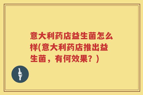 意大利药店益生菌怎么样(意大利药店推出益生菌,有何效果?) 意大利药店益生菌怎么样(意大利药店推出益生菌,有何效果?)
