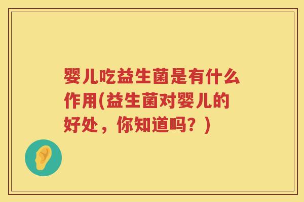 婴儿吃益生菌是有什么作用(益生菌对婴儿的好处,你知道吗?) 婴儿吃益生菌是有什么作用(益生菌对婴儿的好处,你知道吗?)