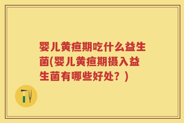 婴儿黄疸期吃什么益生菌(婴儿黄疸期摄入益生菌有哪些好处?) 婴儿黄疸期吃什么益生菌(婴儿黄疸期摄入益生菌有哪些好处?)