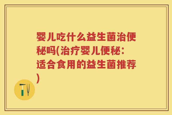 婴儿吃什么益生菌吗(婴儿:适合食用的益生菌推荐) 婴儿吃什么益生菌吗(婴儿:适合食用的益生菌推荐)