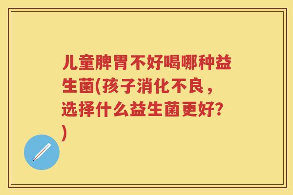 儿童脾胃不好喝哪种益生菌(孩子，选择什么益生菌更好？)