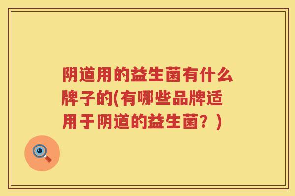 用的益生菌有什么牌子的(有哪些品牌适用于的益生菌?) 用的益生菌有什么牌子的(有哪些品牌适用于的益生菌?)