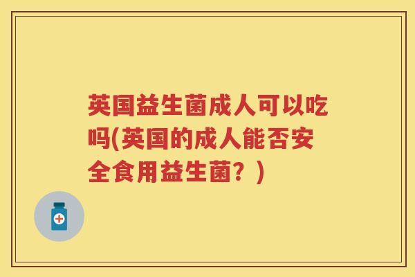 英国益生菌成人可以吃吗(英国的成人能否安全食用益生菌?) 英国益生菌成人可以吃吗(英国的成人能否安全食用益生菌?)