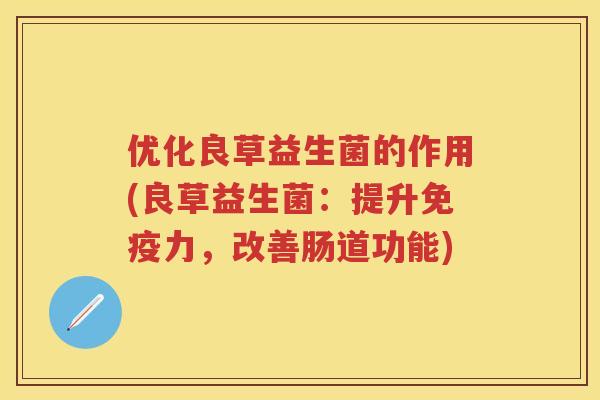 优化良草益生菌的作用(良草益生菌:提升力,改善肠道功能) 优化良草益生菌的作用(良草益生菌:提升力,改善肠道功能)