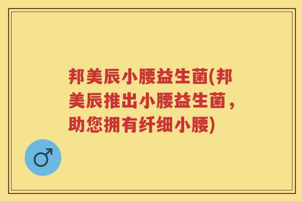 邦美辰小腰益生菌(邦美辰推出小腰益生菌,助您拥有纤细小腰) 邦美辰小腰益生菌(邦美辰推出小腰益生菌,助您拥有纤细小腰)