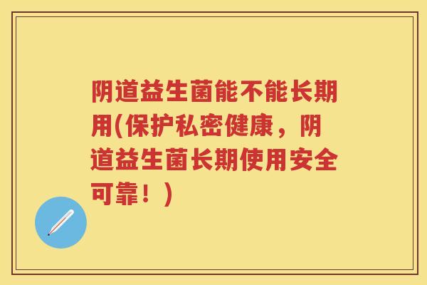 益生菌能不能长期用(保护私密健康,益生菌长期使用安全可靠!) 益生菌能不能长期用(保护私密健康,益生菌长期使用安全可靠!)