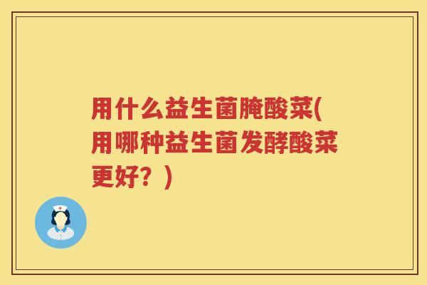 用什么益生菌腌酸菜(用哪种益生菌发酵酸菜更好?) 用什么益生菌腌酸菜(用哪种益生菌发酵酸菜更好?)