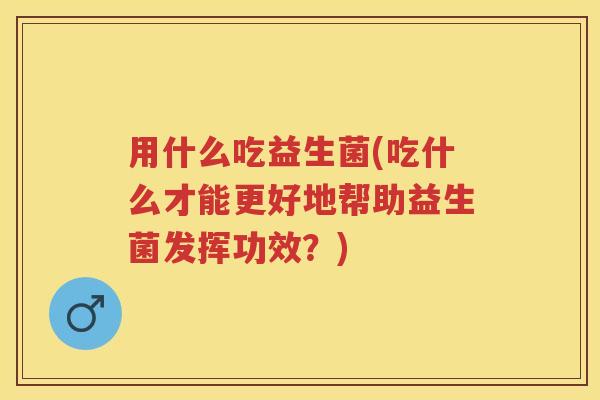 用什么吃益生菌(吃什么才能更好地帮助益生菌发挥功效?) 用什么吃益生菌(吃什么才能更好地帮助益生菌发挥功效?)