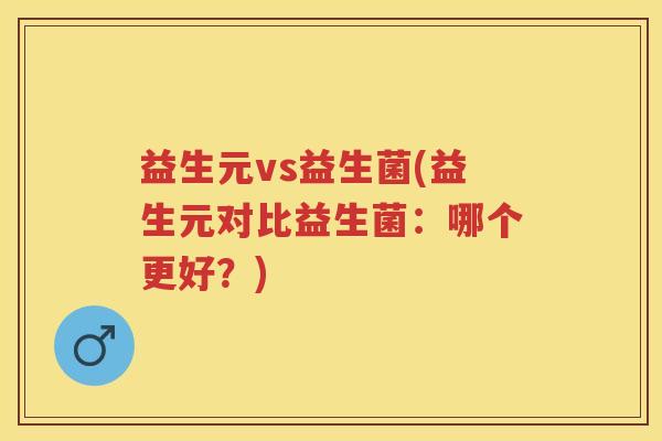益生元vs益生菌(益生元对比益生菌:哪个更好?) 益生元vs益生菌(益生元对比益生菌:哪个更好?)