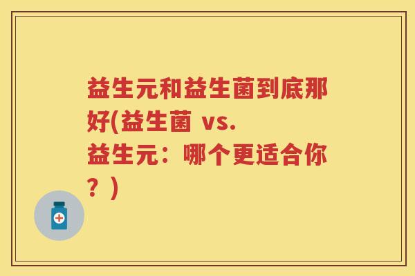 益生元和益生菌到底那好(益生菌 vs. 益生元:哪个更适合你?) 益生元和益生菌到底那好(益生菌 vs. 益生元:哪个更适合你?)