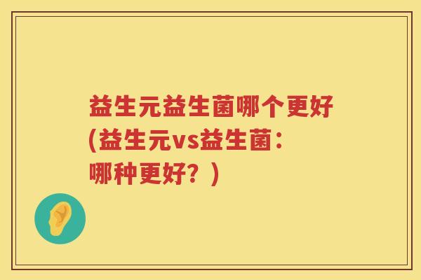 益生元益生菌哪个更好(益生元vs益生菌:哪种更好?) 益生元益生菌哪个更好(益生元vs益生菌:哪种更好?)