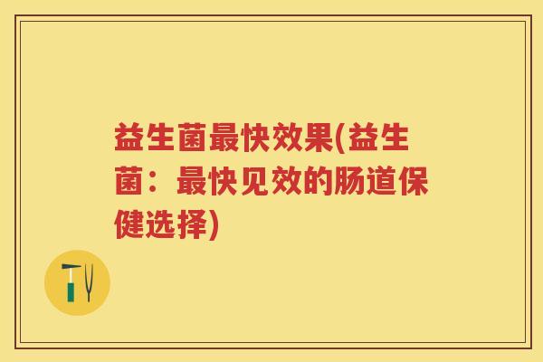 益生菌快效果(益生菌:快见效的肠道保健选择) 益生菌快效果(益生菌:快见效的肠道保健选择)