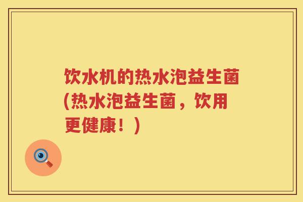 饮水机的热水泡益生菌(热水泡益生菌,饮用更健康!) 饮水机的热水泡益生菌(热水泡益生菌,饮用更健康!)
