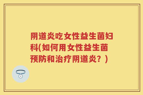 炎吃女性益生菌(如何用女性益生菌和炎?) 炎吃女性益生菌(如何用女性益生菌和炎?)