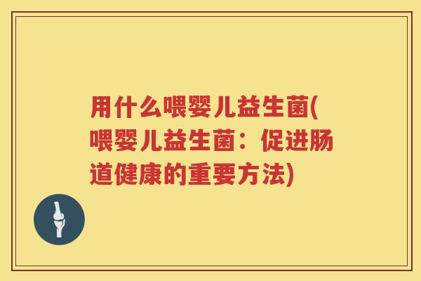 用什么喂婴儿益生菌(喂婴儿益生菌:促进肠道健康的重要方法) 用什么喂婴儿益生菌(喂婴儿益生菌:促进肠道健康的重要方法)