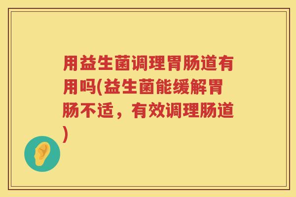 用益生菌调理道有用吗(益生菌能缓解不适，有效调理肠道)