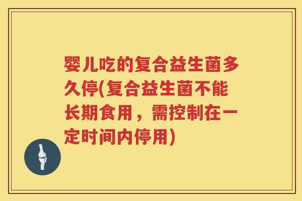 婴儿吃的复合益生菌多久停(复合益生菌不能长期食用,需控制在一定时间内停用) 婴儿吃的复合益生菌多久停(复合益生菌不能长期食用,需控制在一定时间内停用)