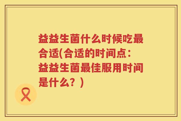 益益生菌什么时候吃合适(合适的时间点：益益生菌佳服用时间是什么？)