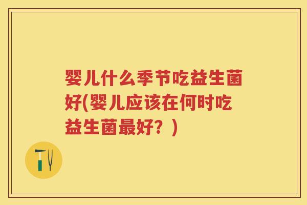 婴儿什么季节吃益生菌好(婴儿应该在何时吃益生菌好?) 婴儿什么季节吃益生菌好(婴儿应该在何时吃益生菌好?)