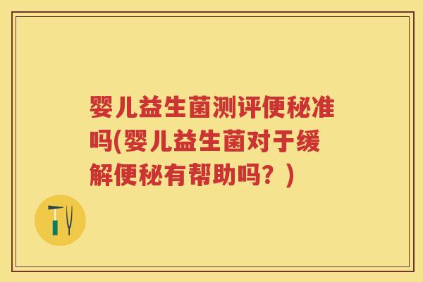 婴儿益生菌测评准吗(婴儿益生菌对于缓解有帮助吗?) 婴儿益生菌测评准吗(婴儿益生菌对于缓解有帮助吗?)