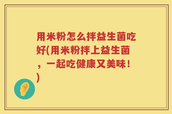 用米粉怎么拌益生菌吃好(用米粉拌上益生菌,一起吃健康又美味!) 用米粉怎么拌益生菌吃好(用米粉拌上益生菌,一起吃健康又美味!)