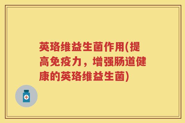 英珞维益生菌作用(提高力，增强肠道健康的英珞维益生菌)