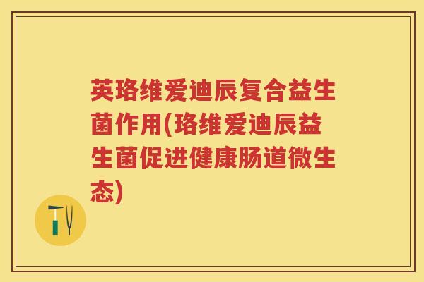 英珞维爱迪辰复合益生菌作用(珞维爱迪辰益生菌促进健康肠道微生态) 英珞维爱迪辰复合益生菌作用(珞维爱迪辰益生菌促进健康肠道微生态)