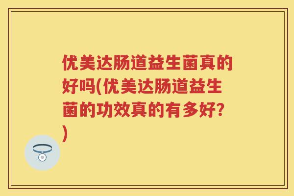 优美达肠道益生菌真的好吗(优美达肠道益生菌的功效真的有多好?) 优美达肠道益生菌真的好吗(优美达肠道益生菌的功效真的有多好?)